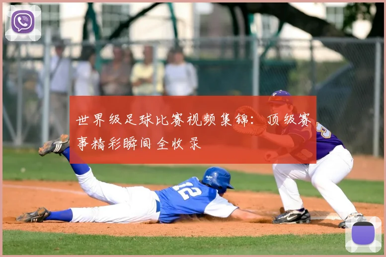 世界级足球比赛视频集锦：顶级赛事精彩瞬间全收录