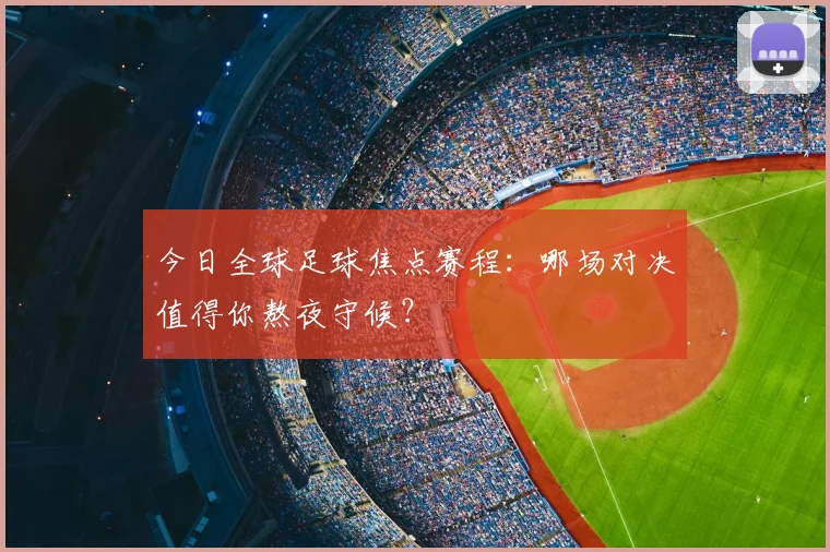 今日全球足球焦点赛程：哪场对决值得你熬夜守候？