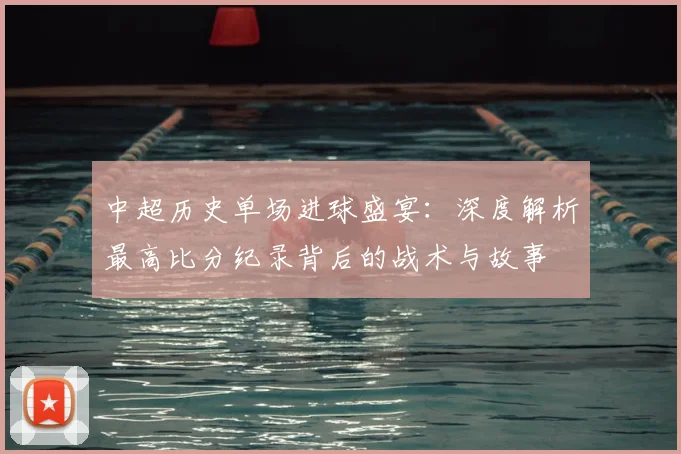 中超历史单场进球盛宴:深度解析最高比分纪录背后的战术与故事