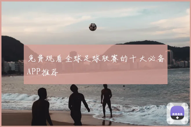 免费观看全球足球联赛的十大必备APP推荐