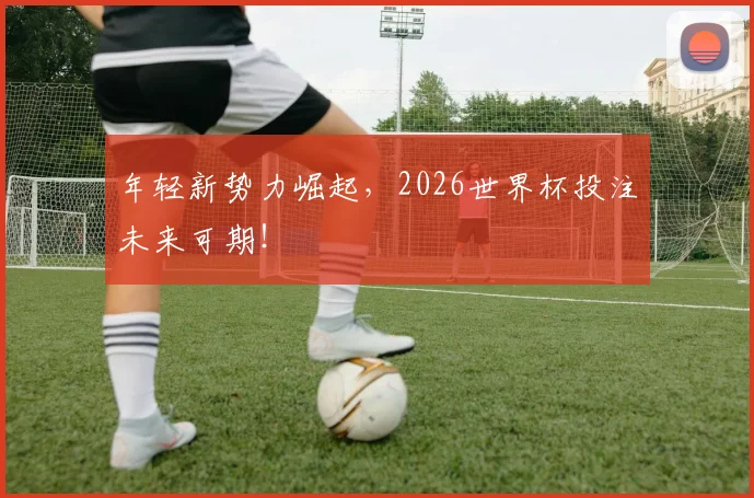 年轻新势力崛起，2026世界杯投注未来可期！