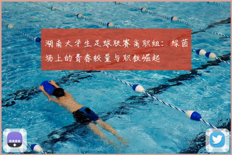 湖南大学生足球联赛高职组：绿茵场上的青春较量与职教崛起