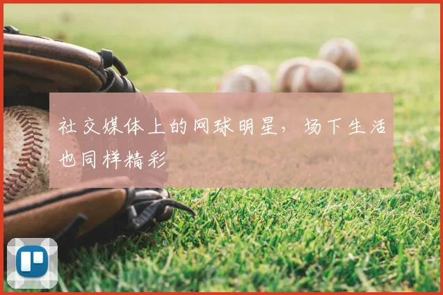 社交媒体上的网球明星，场下生活也同样精彩