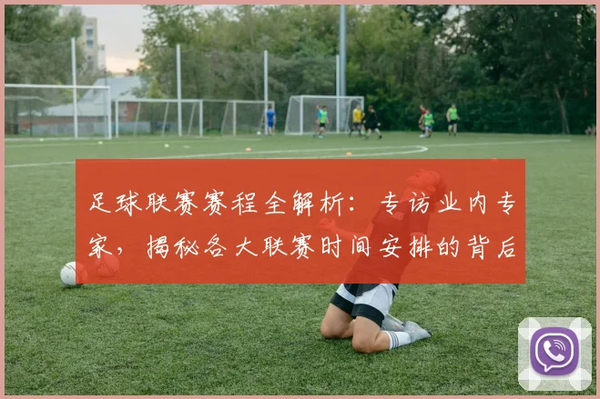 足球联赛赛程全解析:专访业内专家,揭秘各大联赛时间安排的背后逻辑