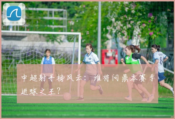中超射手榜风云:谁将问鼎本赛季进球之王?