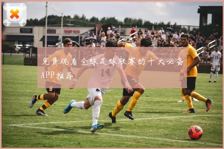 免费观看全球足球联赛的十大必备APP推荐