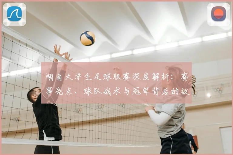 湖南大学生足球联赛深度解析：赛事亮点、球队战术与冠军背后的故事