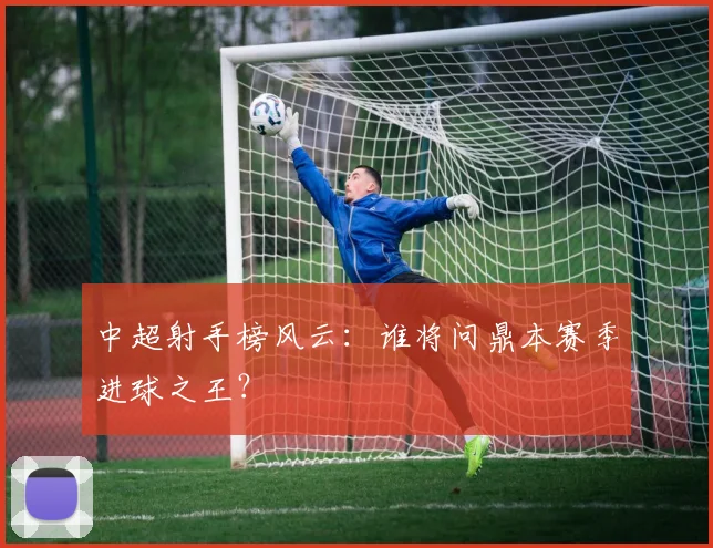 中超射手榜风云：谁将问鼎本赛季进球之王？