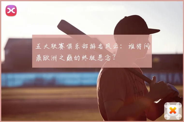 五大联赛俱乐部排名风云：谁将问鼎欧洲之巅的终极悬念？