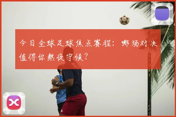 今日全球足球焦点赛程：哪场对决值得你熬夜守候？