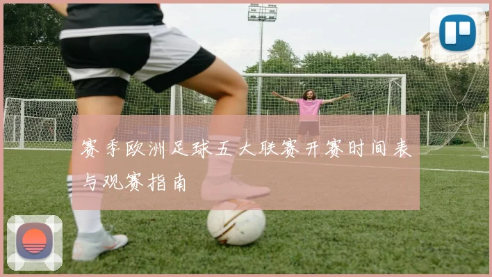 赛季欧洲足球五大联赛开赛时间表与观赛指南