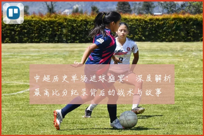 中超历史单场进球盛宴:深度解析最高比分纪录背后的战术与故事